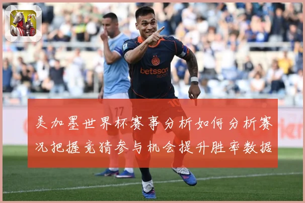 美加墨世界杯赛事分析如何分析赛况把握竞猜参与机会提升胜率数据研判