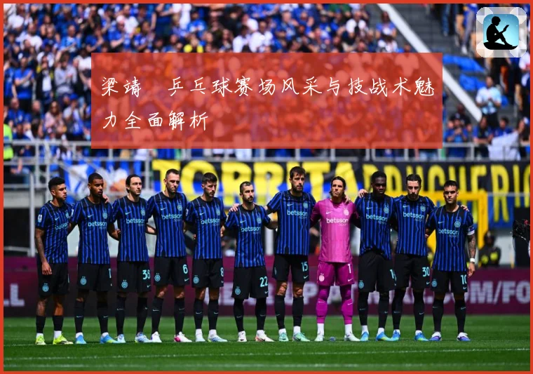 梁靖崑乒乓球赛场风采与技战术魅力全面解析