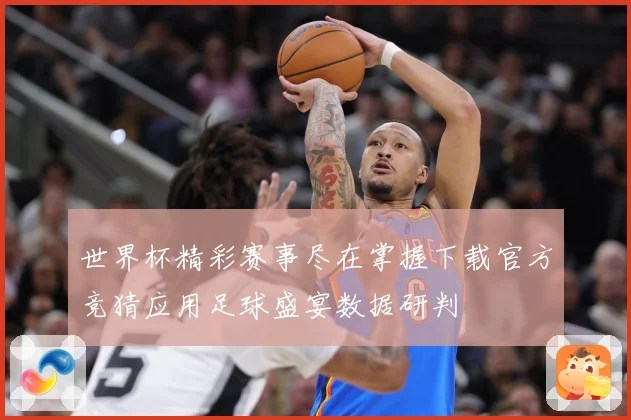 世界杯精彩赛事尽在掌握下载官方竞猜应用足球盛宴数据研判