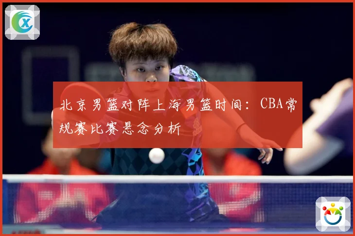北京男篮对阵上海男篮时间：CBA常规赛比赛悬念分析