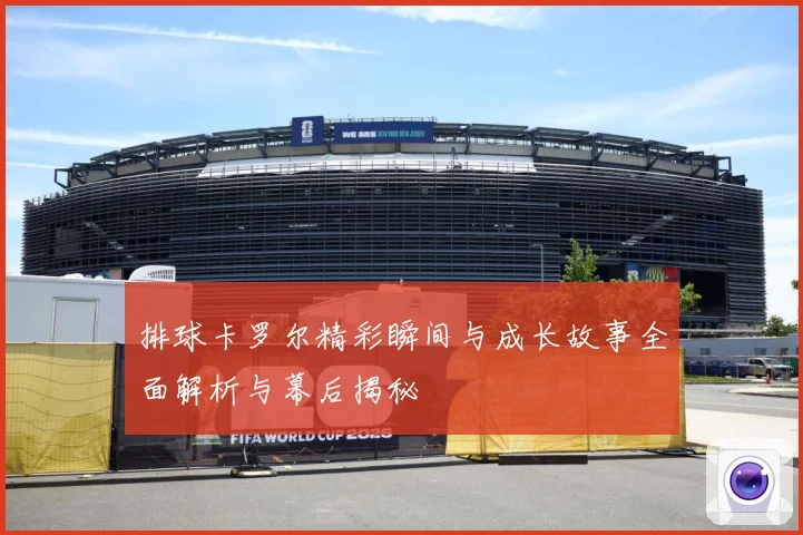 排球卡罗尔精彩瞬间与成长故事全面解析与幕后揭秘