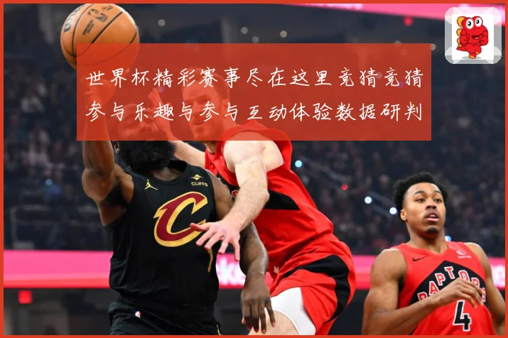 世界杯精彩赛事尽在这里竞猜竞猜参与乐趣与参与互动体验数据研判