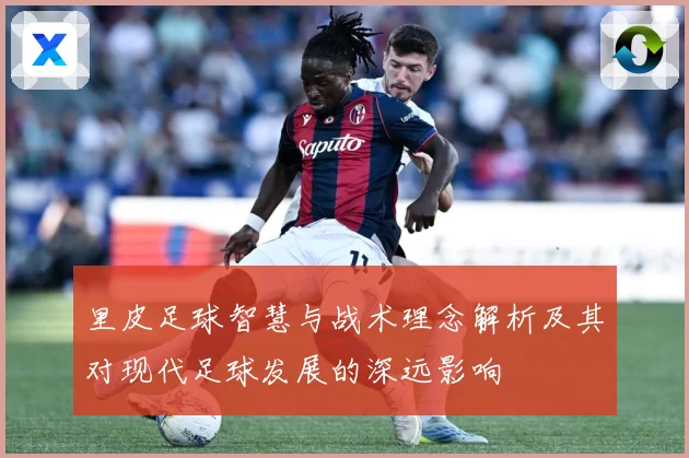 里皮足球智慧与战术理念解析及其对现代足球发展的深远影响