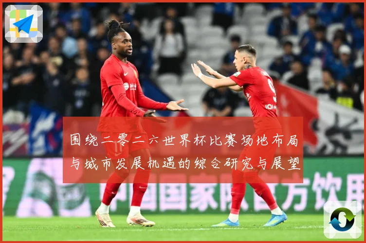 围绕二零二六世界杯比赛场地布局与城市发展机遇的综合研究与展望数据研判
