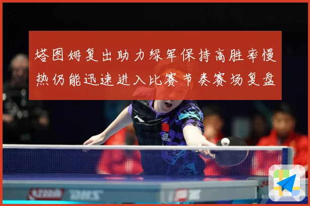 塔图姆复出助力绿军保持高胜率慢热仍能迅速进入比赛节奏赛场复盘