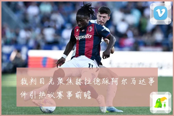 裁判目光聚焦赫拉德踩阿尔马达事件引热议赛事前瞻