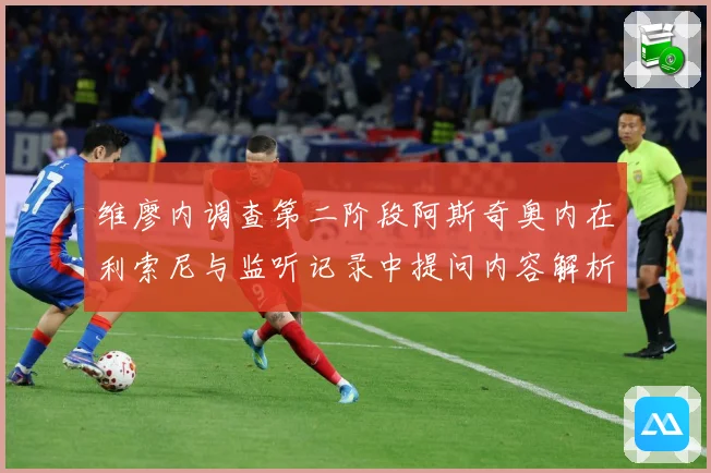 维廖内调查第二阶段阿斯奇奥内在利索尼与监听记录中提问内容解析专题观察
