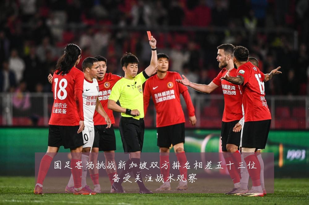 国足客场挑战新加坡双方排名相差五十三位备受关注战术观察