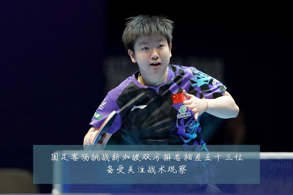 国足客场挑战新加坡双方排名相差五十三位备受关注战术观察