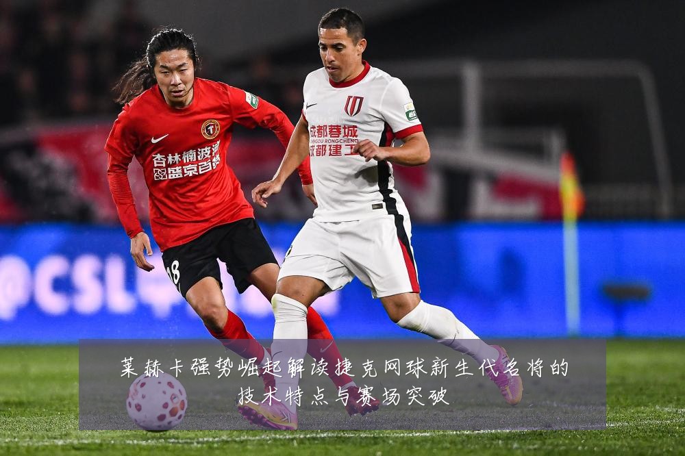 莱赫卡强势崛起解读捷克网球新生代名将的技术特点与赛场突破