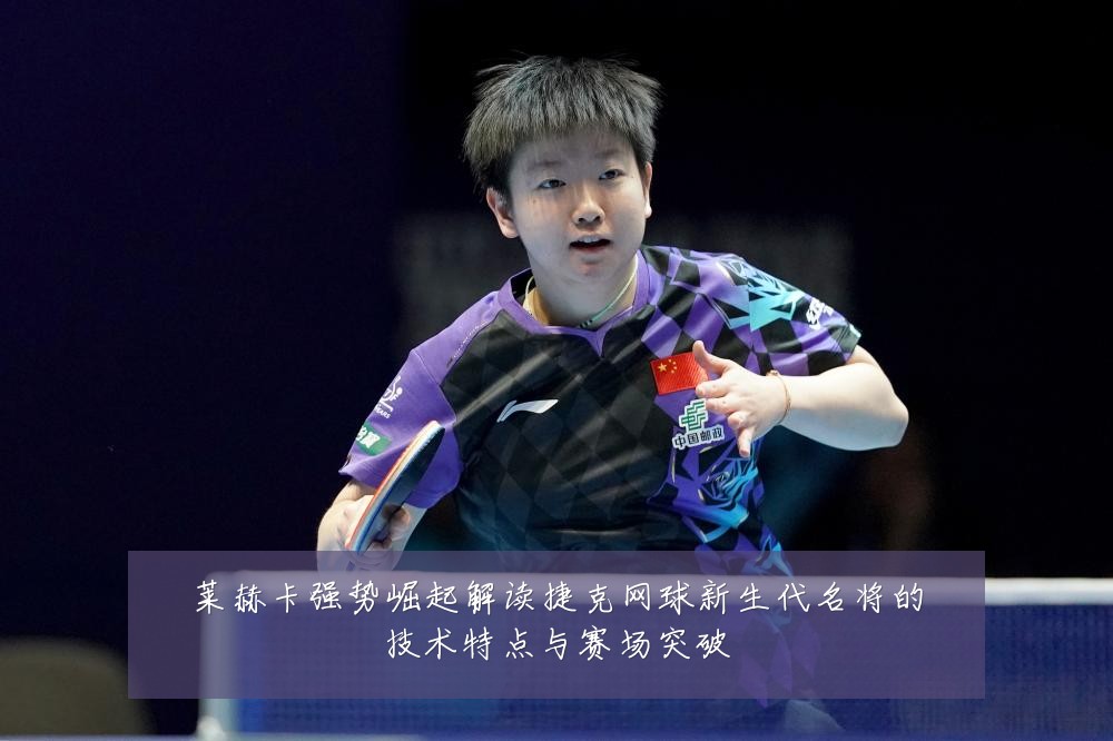 莱赫卡强势崛起解读捷克网球新生代名将的技术特点与赛场突破