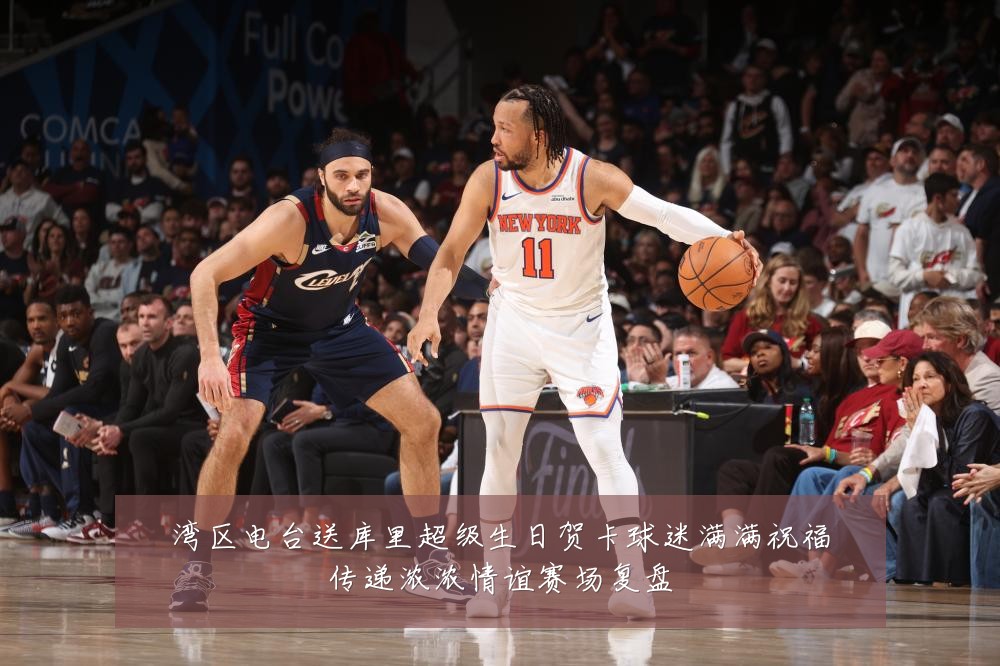 湾区电台送库里超级生日贺卡球迷满满祝福传递浓浓情谊赛场复盘