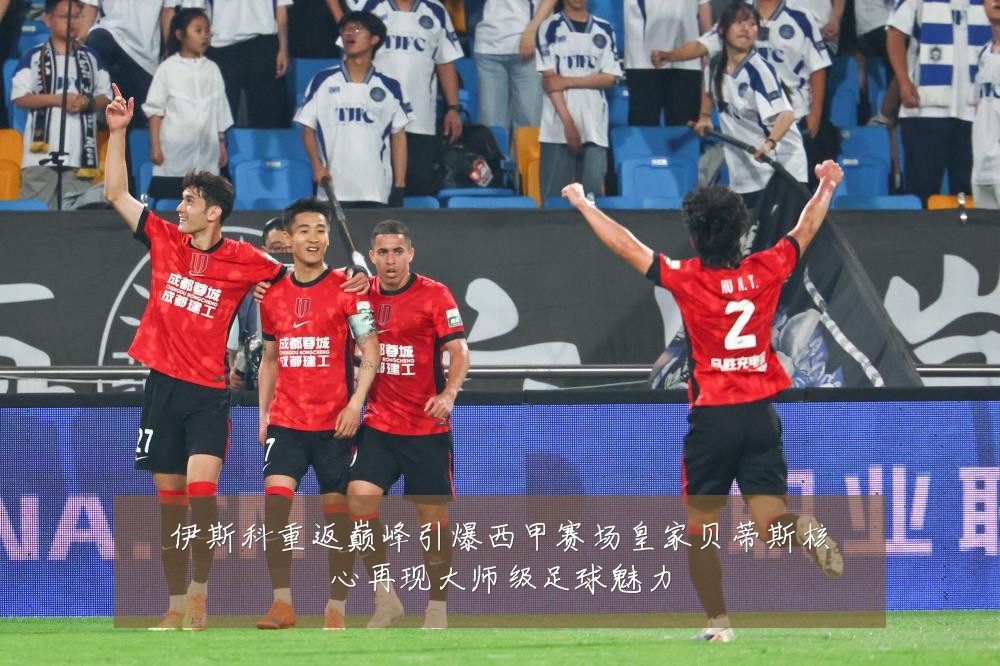 伊斯科重返巅峰引爆西甲赛场皇家贝蒂斯核心再现大师级足球魅力