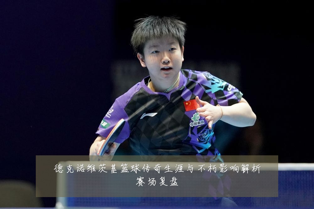 德克诺维茨基篮球传奇生涯与不朽影响解析赛场复盘